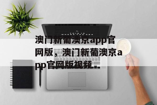 澳门新葡澳京app官网版，澳门新葡澳京app官网版视频