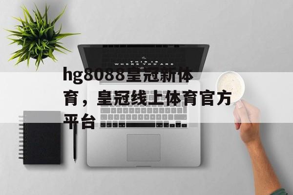 hg8088皇冠新体育，皇冠线上体育官方平台