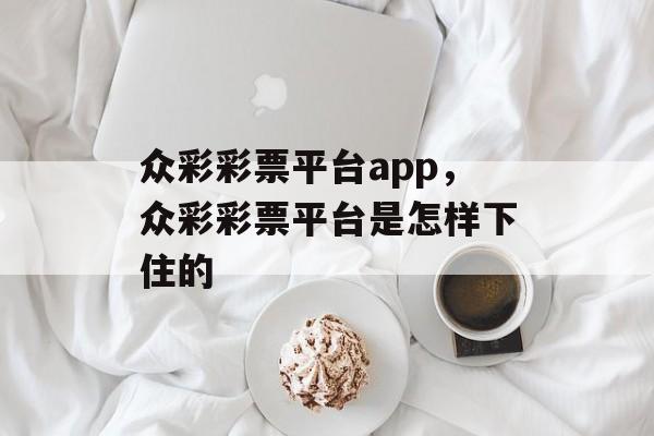 众彩彩票平台app，众彩彩票平台是怎样下住的