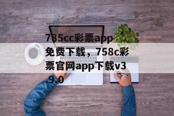 785cc彩票app免费下载，758c彩票官网app下载v3.9.0