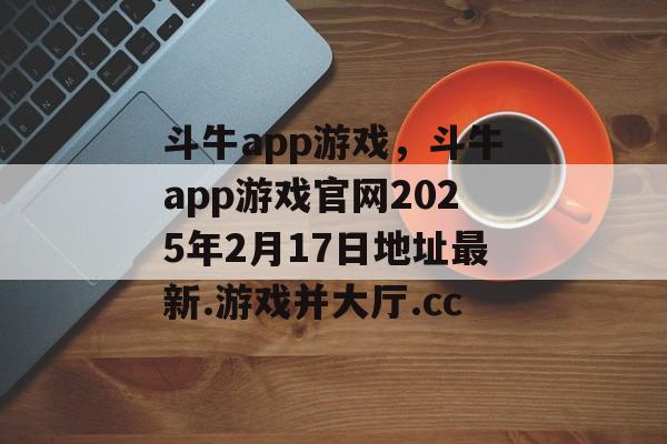 斗牛app游戏，斗牛app游戏官网2025年2月17日地址最新.游戏并大厅.cc