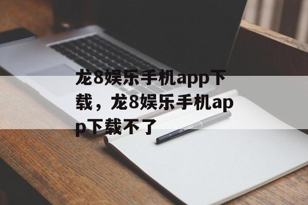 龙8娱乐手机app下载，龙8娱乐手机app下载不了