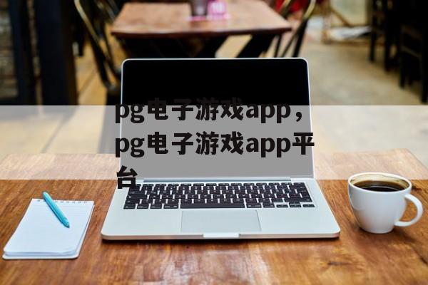 pg电子游戏app，pg电子游戏app平台