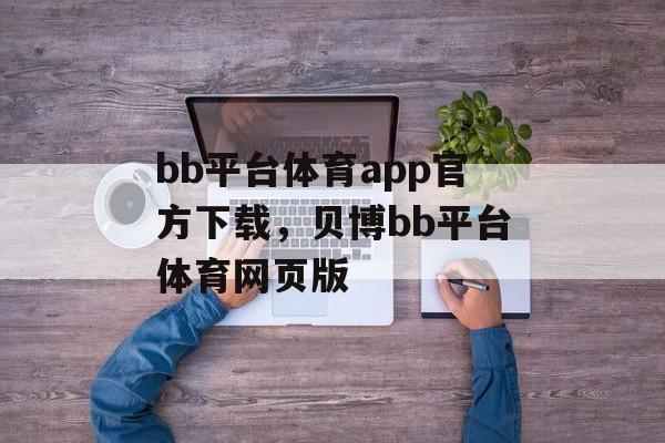 bb平台体育app官方下载，贝博bb平台体育网页版