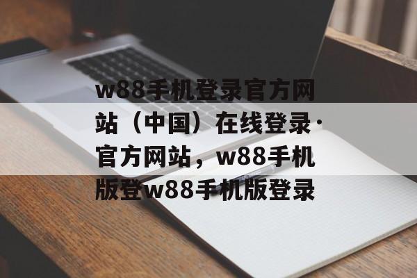 w88手机登录官方网站（中国）在线登录·官方网站，w88手机版登w88手机版登录