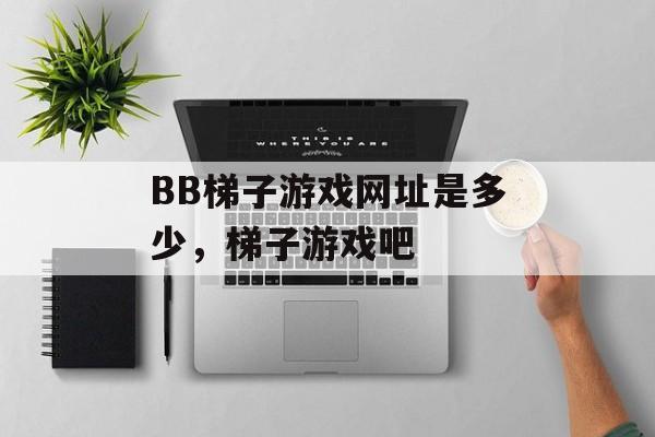 BB梯子游戏网址是多少，梯子游戏吧