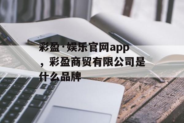 彩盈·娱乐官网app，彩盈商贸有限公司是什么品牌