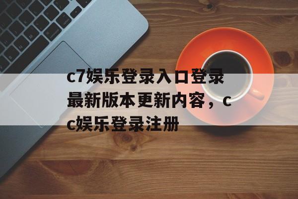 c7娱乐登录入口登录最新版本更新内容，cc娱乐登录注册