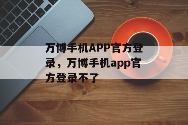 万博手机APP官方登录，万博手机app官方登录不了