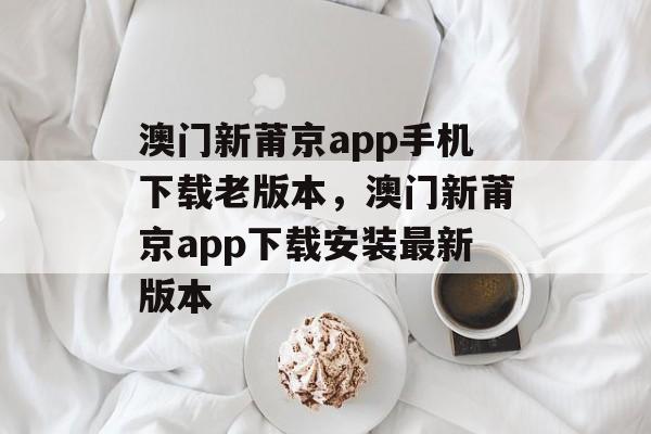 澳门新莆京app手机下载老版本，澳门新莆京app下载安装最新版本