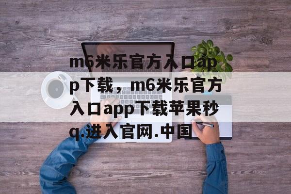 m6米乐官方入口app下载，m6米乐官方入口app下载苹果秒q.进入官网.中国