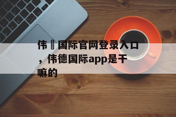 伟徳国际官网登录入口，伟德国际app是干嘛的