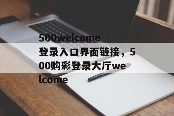 500welcome登录入口界面链接，500购彩登录大厅welcome