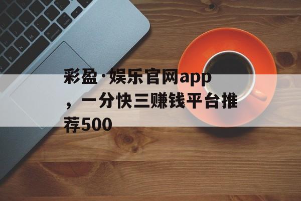 彩盈·娱乐官网app，一分快三赚钱平台推荐500