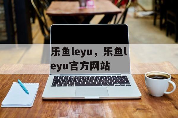 乐鱼leyu，乐鱼leyu官方网站