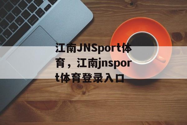 江南JNSport体育，江南jnsport体育登录入口