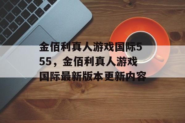 金佰利真人游戏国际555，金佰利真人游戏国际最新版本更新内容