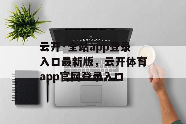 云开·全站app登录入口最新版，云开体育app官网登录入口