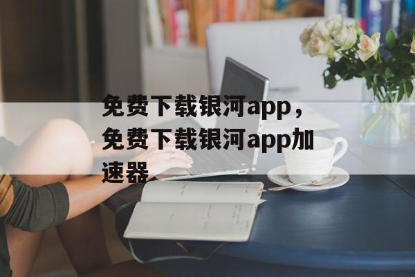 免费下载银河app，免费下载银河app加速器