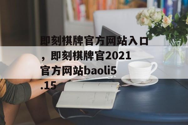 即刻棋牌官方网站入口，即刻棋牌官2021官方网站baoli5.15