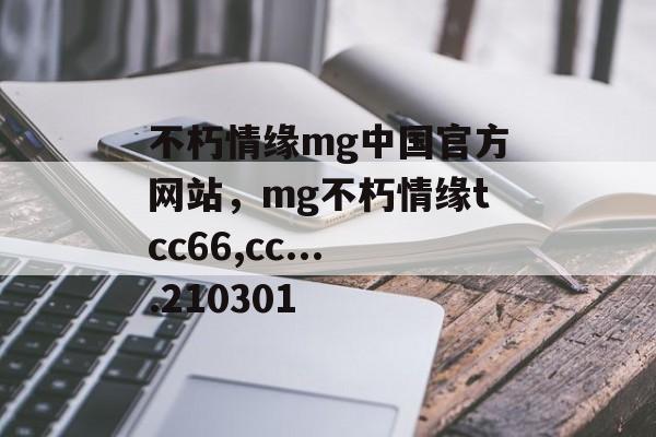 不朽情缘mg中国官方网站，mg不朽情缘tcc66,cc....210301