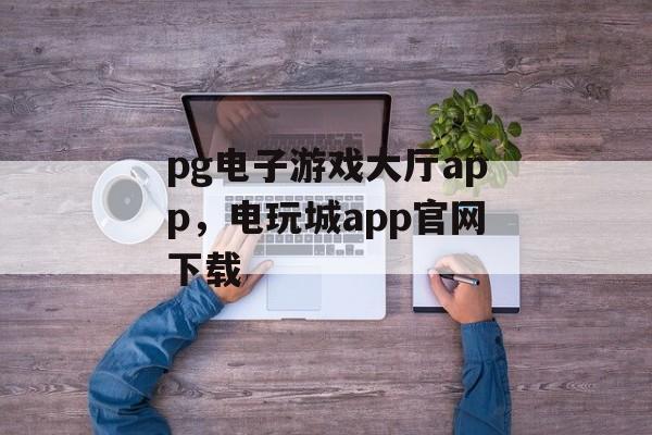 pg电子游戏大厅app，电玩城app官网下载