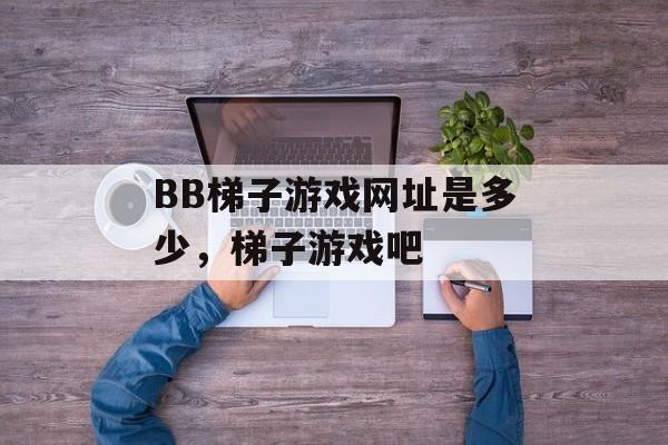 BB梯子游戏网址是多少，梯子游戏吧