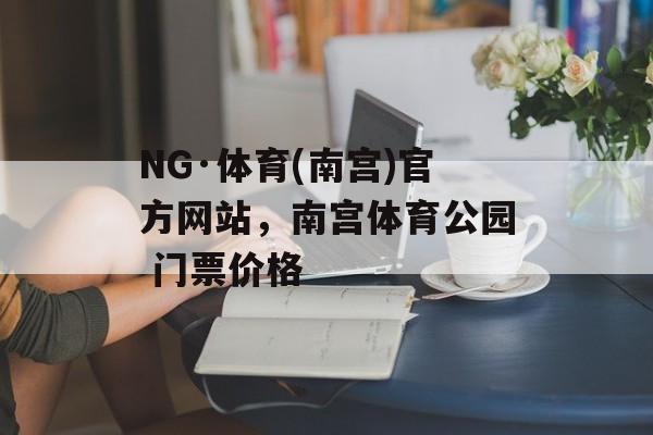 NG·体育(南宫)官方网站，南宫体育公园 门票价格