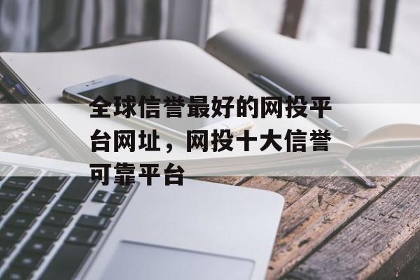 全球信誉最好的网投平台网址，网投十大信誉可靠平台