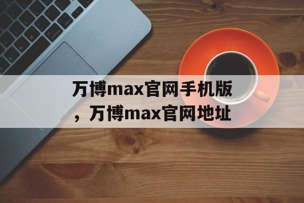 万博max官网手机版，万博max官网地址