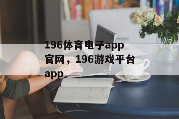 196体育电子app官网，196游戏平台app