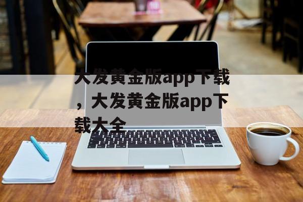 大发黄金版app下载，大发黄金版app下载大全